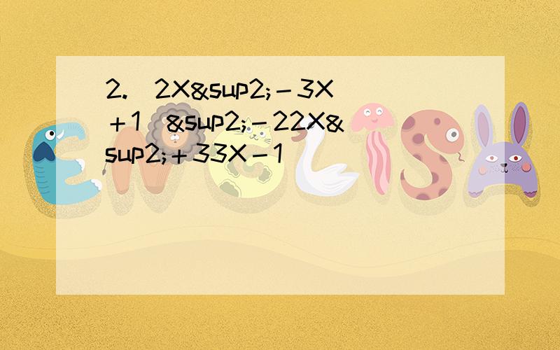 2.（2X²－3X＋1）²－22X²＋33X－1