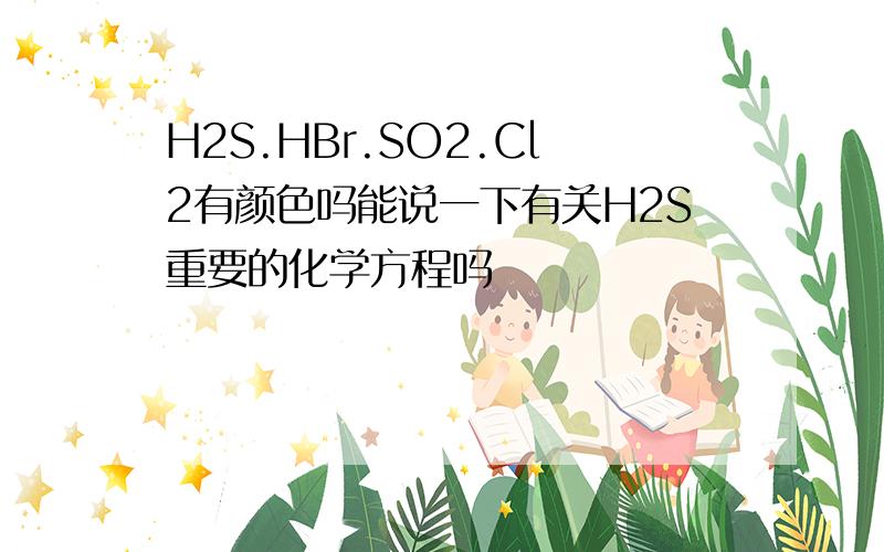 H2S.HBr.SO2.Cl2有颜色吗能说一下有关H2S重要的化学方程吗