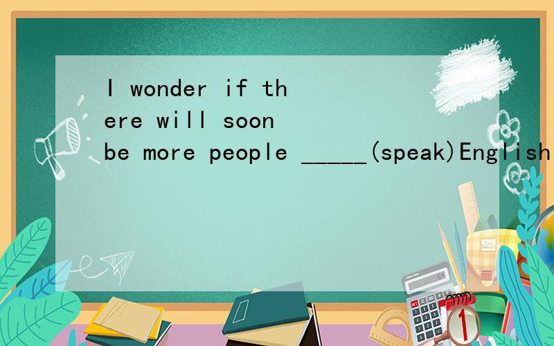I wonder if there will soon be more people _____(speak)English．