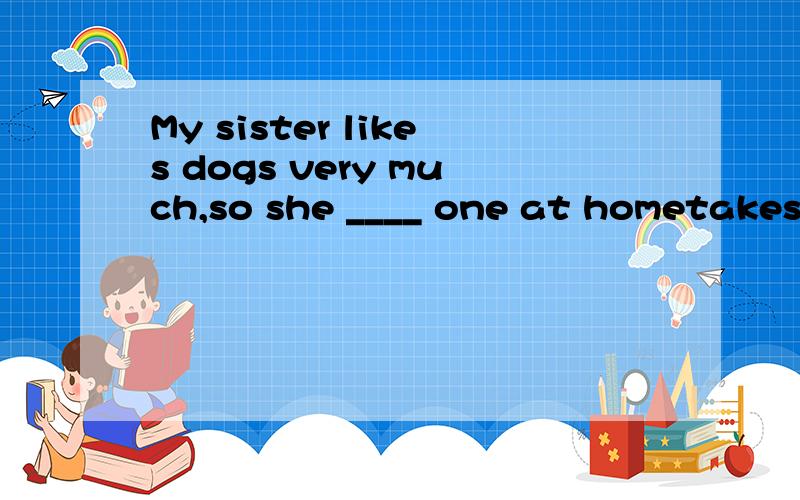 My sister likes dogs very much,so she ____ one at hometakes buyskeeps have