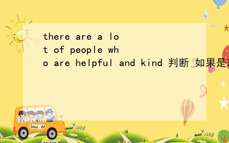 there are a lot of people who are helpful and kind 判断 如果是对的,请翻译?如果是错的,请改正.