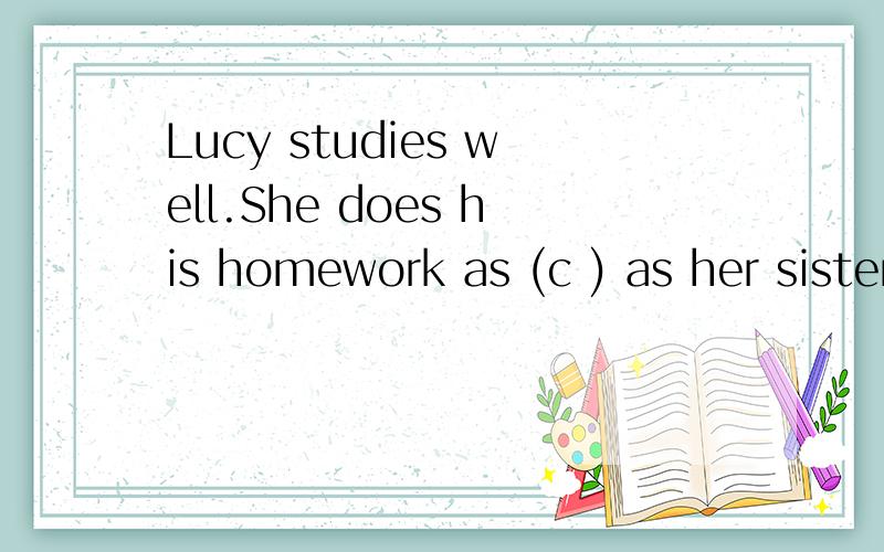 Lucy studies well.She does his homework as (c ) as her sister lily.