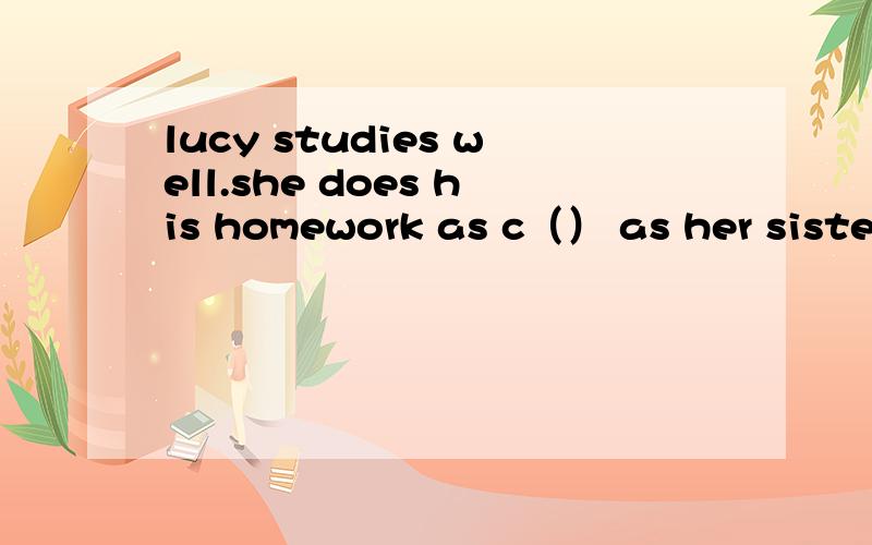 lucy studies well.she does his homework as c（） as her sister lily首字母填空（correct除外）