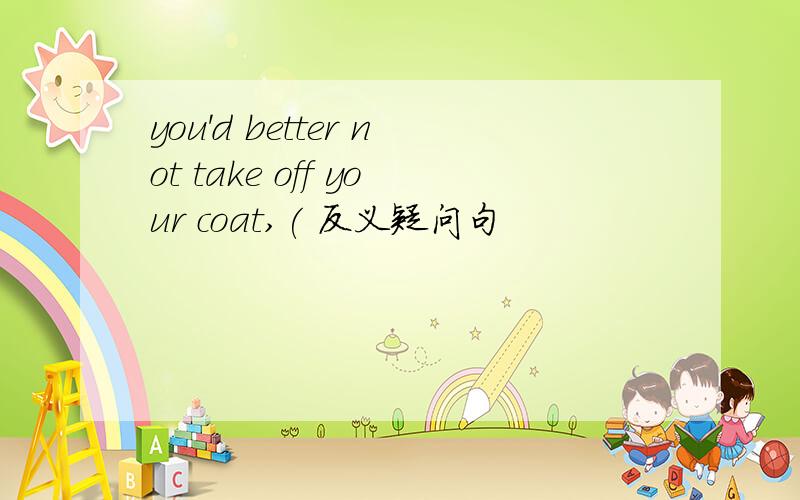 you'd better not take off your coat,( 反义疑问句
