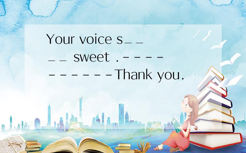 Your voice s____ sweet .----------Thank you.