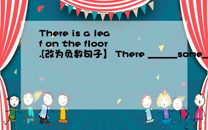 There is a leaf on the floor.[改为负数句子】 There ______some_______on the floor