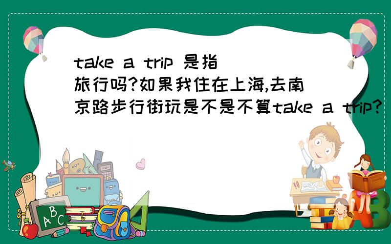 take a trip 是指旅行吗?如果我住在上海,去南京路步行街玩是不是不算take a trip?