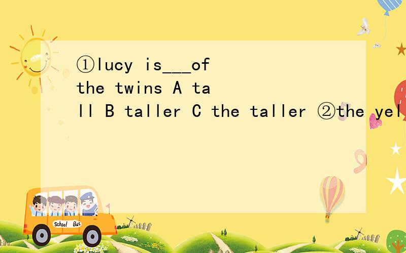 ①lucy is___of the twins A tall B taller C the taller ②the yellow river is___in chinaA second longest riveB the second longest riveC the long second rive
