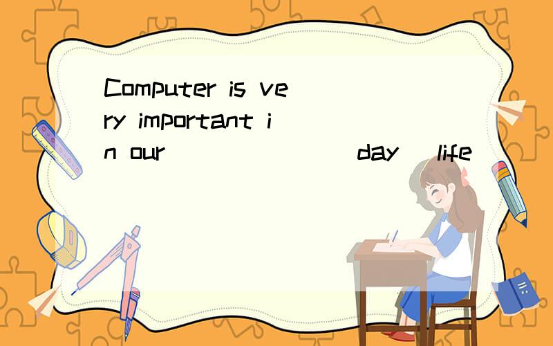 Computer is very important in our ______(day) life