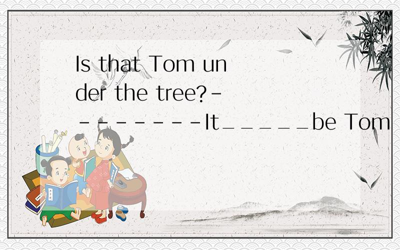 Is that Tom under the tree?--------It_____be Tom .Tom is on holiday inBeijing now.是can't 还是mustn't