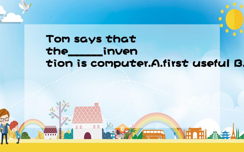 Tom says that the______invention is computer.A.first useful B.second most useful C.three most important D.four important