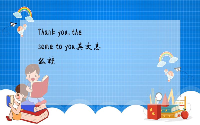 Thank you,the same to you英文怎么读