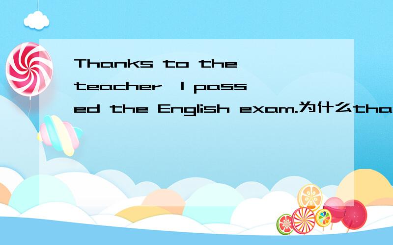 Thanks to the teacher,I passed the English exam.为什么thank要加s?