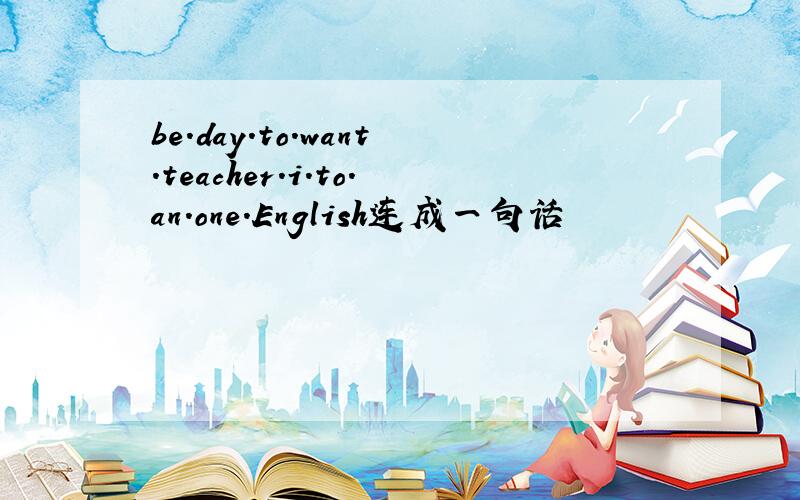 be.day.to.want.teacher.i.to.an.one.English连成一句话