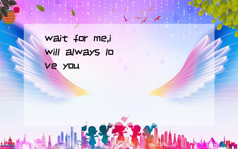wait for me,i will always love you