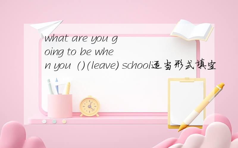 what are you going to be when you ()(leave) school适当形式填空