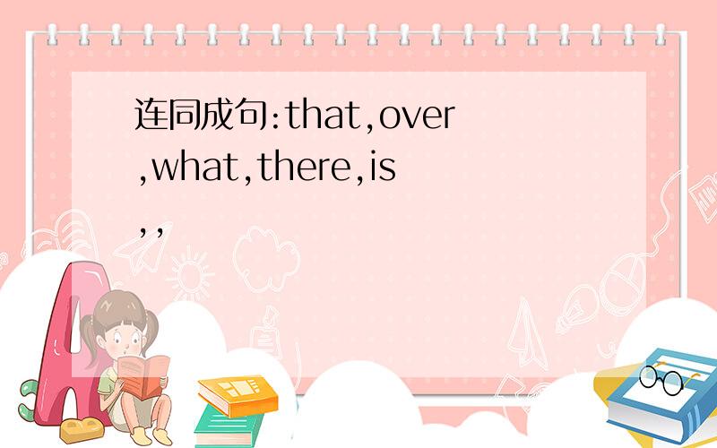 连同成句:that,over,what,there,is,,