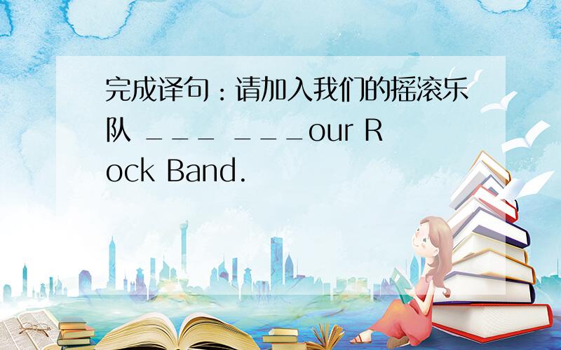完成译句：请加入我们的摇滚乐队 ___ ___our Rock Band.