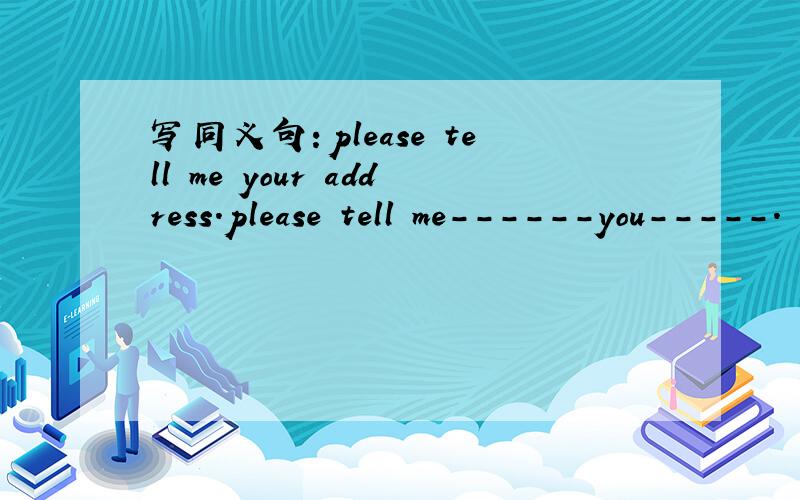 写同义句：please tell me your address.please tell me------you-----.