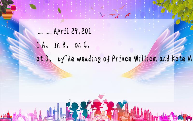 __April 29,2011 A、in B、on C、at D、byThe wedding of Prince William and Kate Middleton was held in westminster Cathedra __April 29,2011A、in B、on C、at D、by