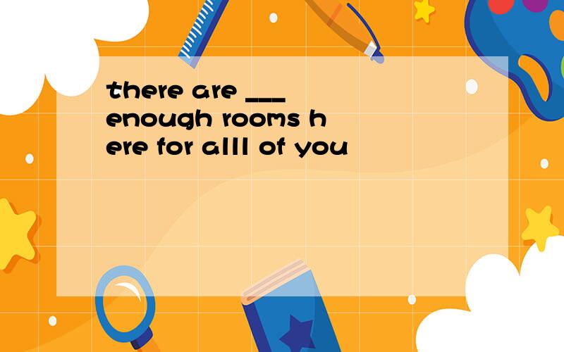 there are ___ enough rooms here for alll of you