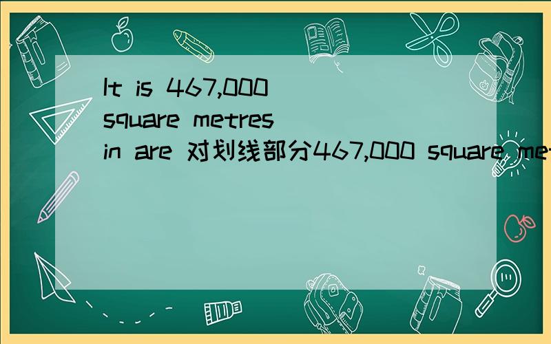 It is 467,000 square metres in are 对划线部分467,000 square metres提问 ____ ____ is it in area?
