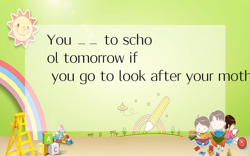 You __ to school tomorrow if you go to look after your mother in the hospital.A、don't need B、don't come C、needn't to come D、needn't come选什么,本题考点是什么