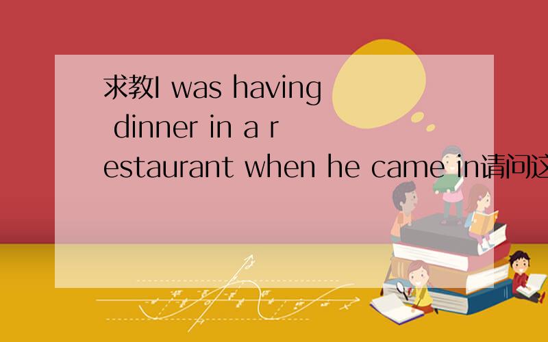 求教I was having dinner in a restaurant when he came in请问这句话有错误的地方吗?