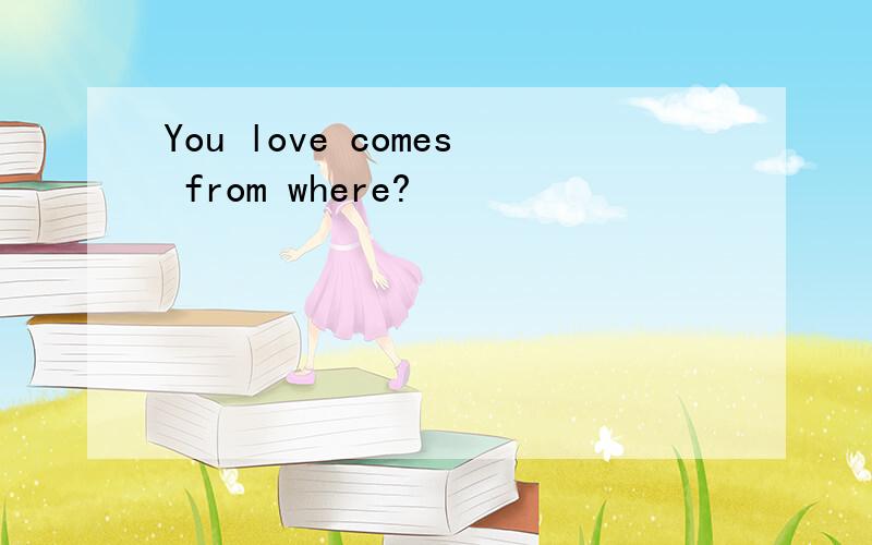 You love comes from where?