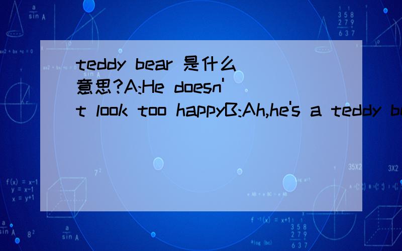 teddy bear 是什么意思?A:He doesn't look too happyB:Ah,he's a teddy bear这里肯定不是说泰迪熊是形容人的teddy bear 是不是特指一种人呢?请指教～你们不要只看我的标题啊我要teddy bear在文中的意思！！！