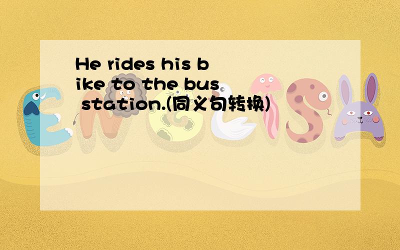 He rides his bike to the bus station.(同义句转换)