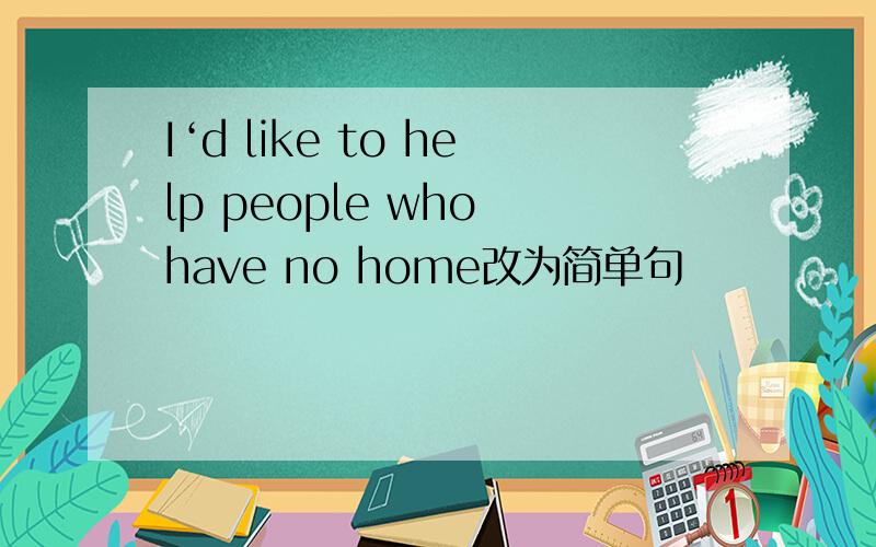 I‘d like to help people who have no home改为简单句