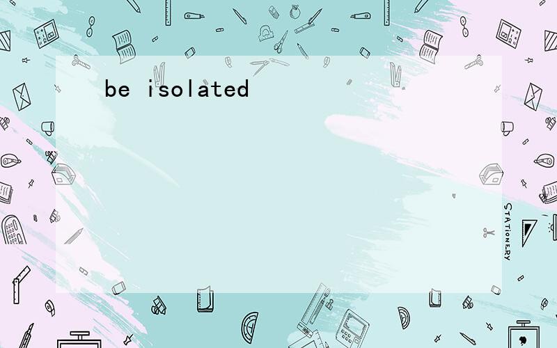 be isolated
