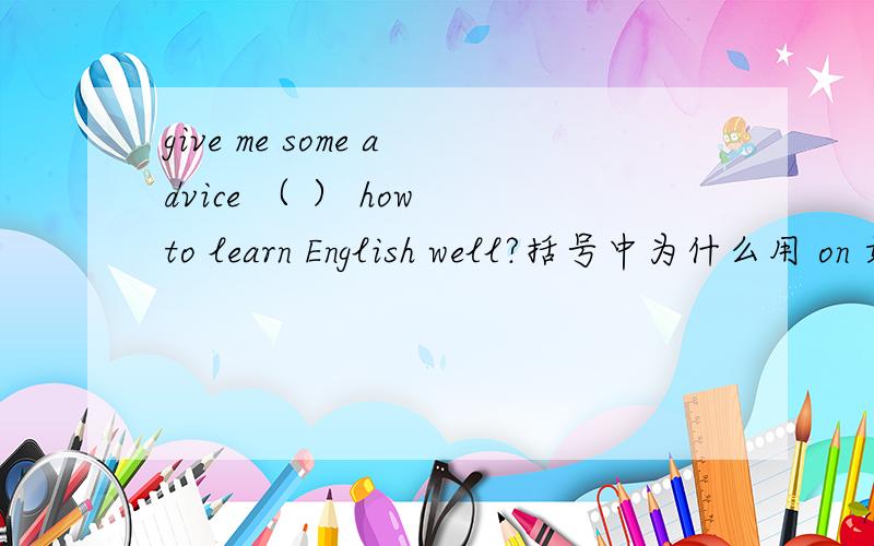 give me some advice （ ） how to learn English well?括号中为什么用 on 如果用about 或者of 或者that give me some advice about how to learn English wellgive me some advice of how to learn English wellgive me some advice that how to learn