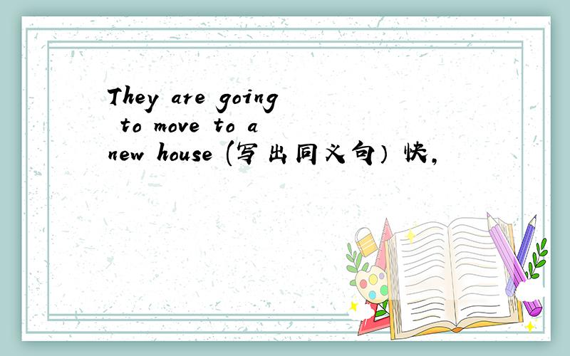 They are going to move to a new house (写出同义句） 快,