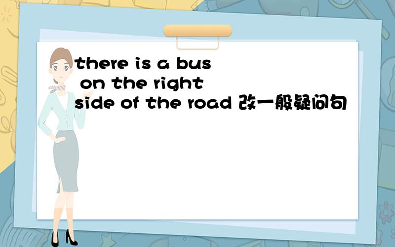 there is a bus on the right side of the road 改一般疑问句