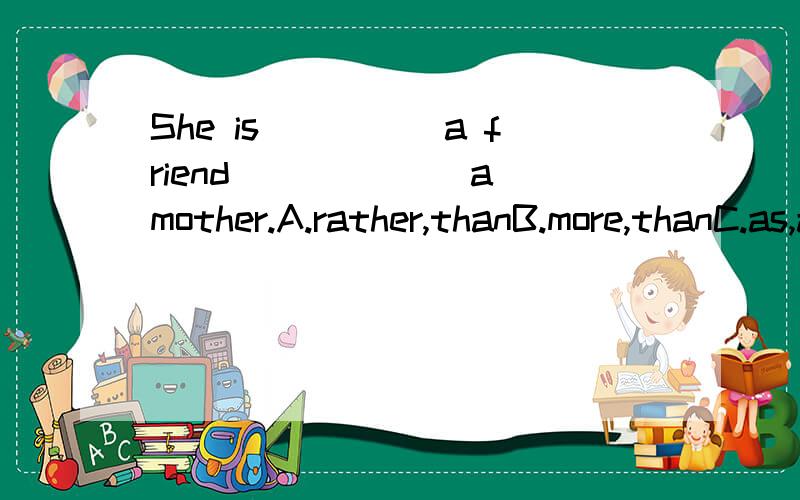 She is_____a friend______ a mother.A.rather,thanB.more,thanC.as,asD.perferring,to帮我逐个分析一下吧~谢啦!