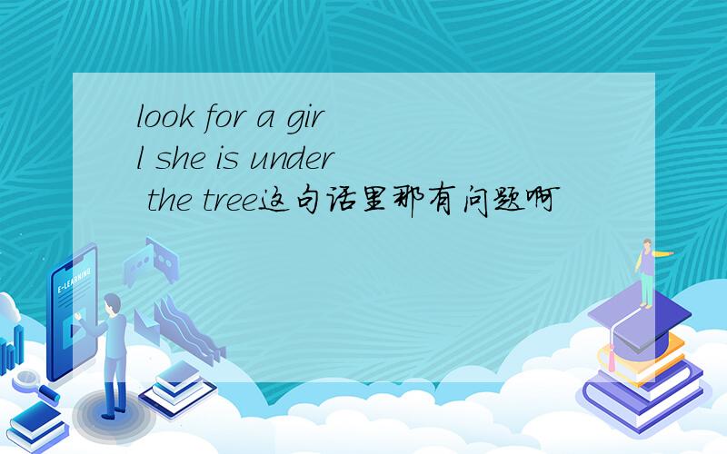 look for a girl she is under the tree这句话里那有问题啊