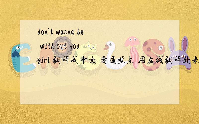don't wanna be with out you girl 翻译成中文 要通顺点 用在线翻译处来是：我不想与你出来的女孩 不通 这是韩国歌里的一句歌词