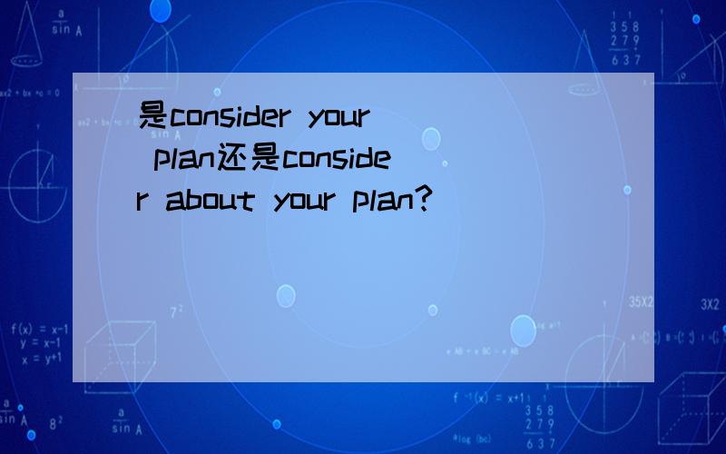 是consider your plan还是consider about your plan?