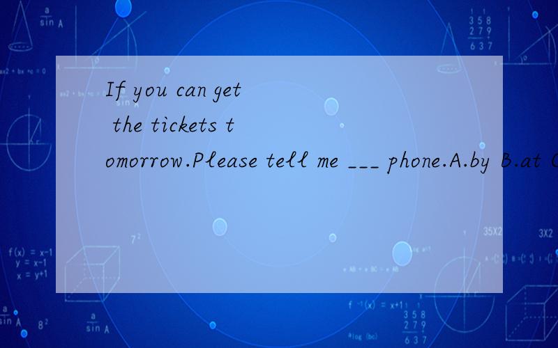 If you can get the tickets tomorrow.Please tell me ___ phone.A.by B.at C.on D.through请问选哪个呢?on phone through phone也是通过电话的意思啊？为什么不可以呢？