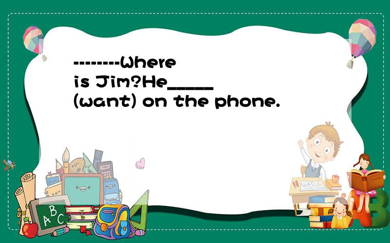 --------Where is Jim?He_____(want) on the phone.