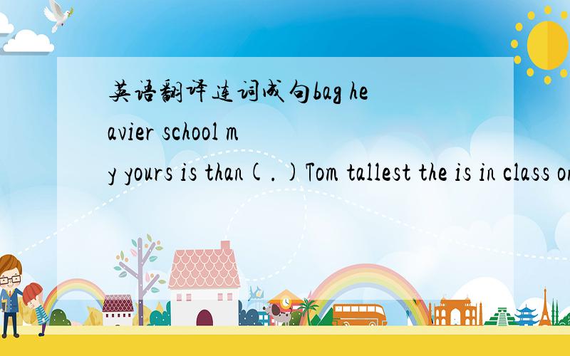 英语翻译连词成句bag heavier school my yours is than(.)Tom tallest the is in class one the(.)