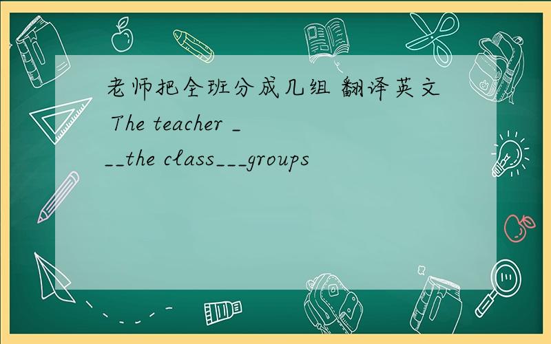 老师把全班分成几组 翻译英文 The teacher ___the class___groups