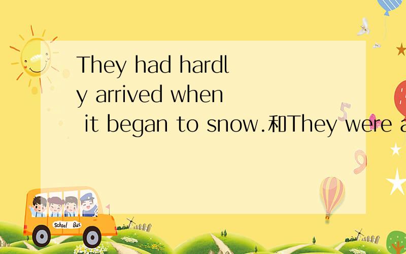 They had hardly arrived when it began to snow.和They were about to leave when it began to snow.这两They had hardly arrived when it began to snow.和They were about to arrive when it began to snow.这两个句子意思好像是一样的吧,一个