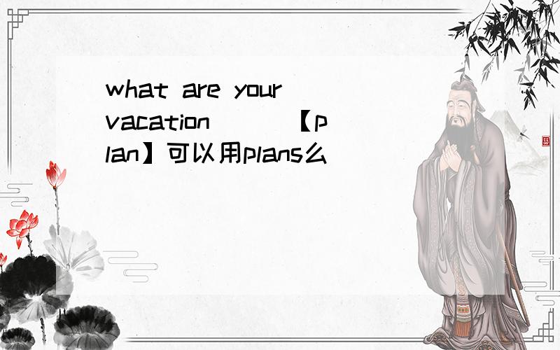 what are your vacation （ ）【plan】可以用plans么