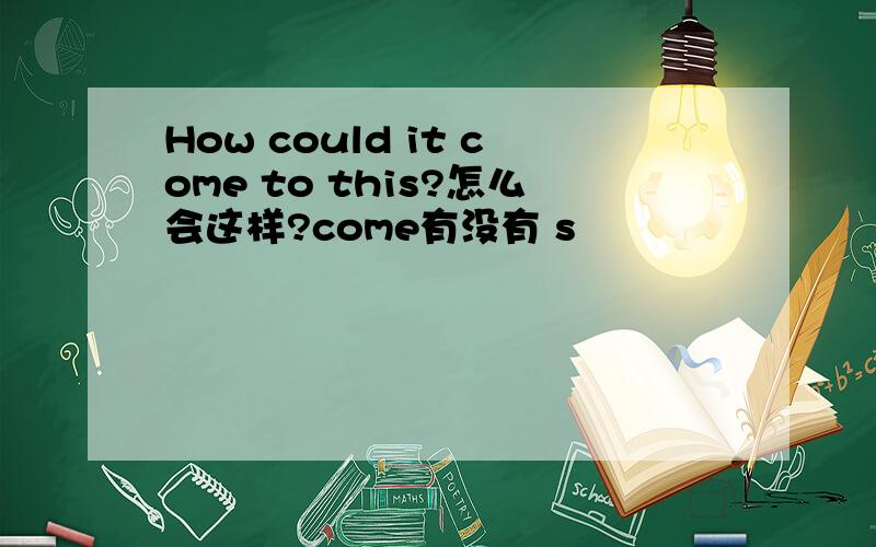 How could it come to this?怎么会这样?come有没有 s