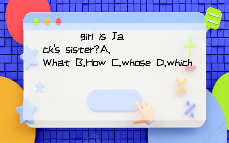 ___ girl is Jack's sister?A.What B.How C.whose D.which