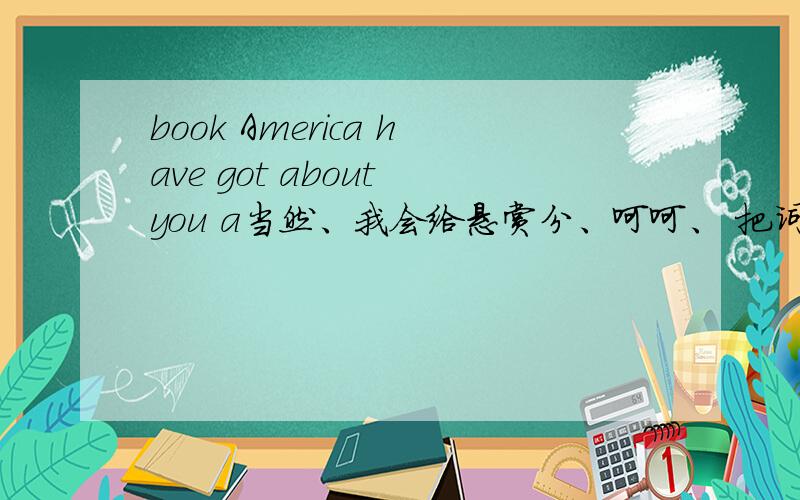 book America have got about you a当然、我会给悬赏分、呵呵、 把词组成一个句子、谢咯、