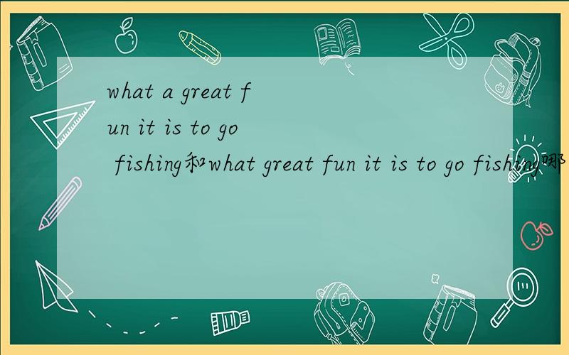 what a great fun it is to go fishing和what great fun it is to go fishing哪个是正确的?不是说抽象名词可以具体化吗?去钓鱼是多么开心的一件事啊!有什么不对吗